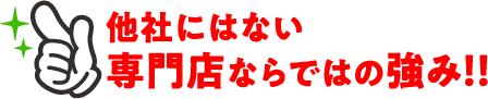 他社にはない専門店ならではの強み!!