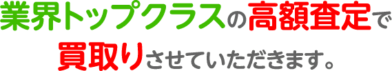 業界トップクラスの高額査定で買取りさせていただきます。